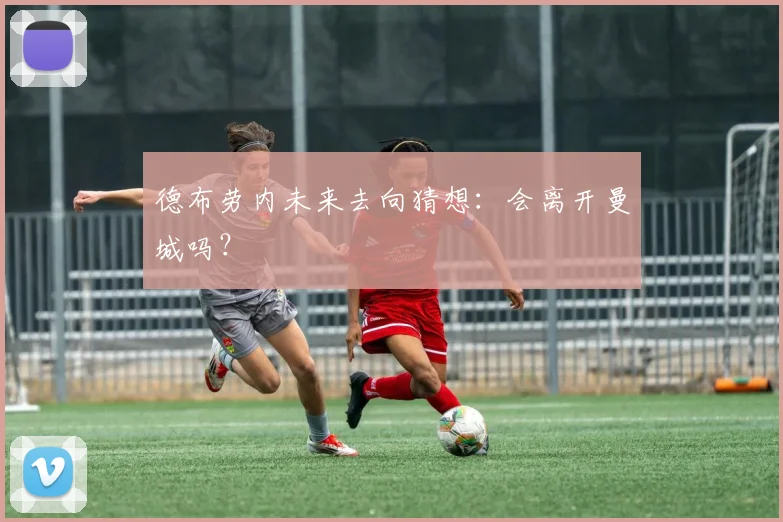 德布劳内未来去向猜想：会离开曼城吗？