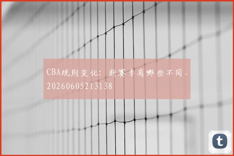 CBA规则变化：新赛季有哪些不同_20260605213138