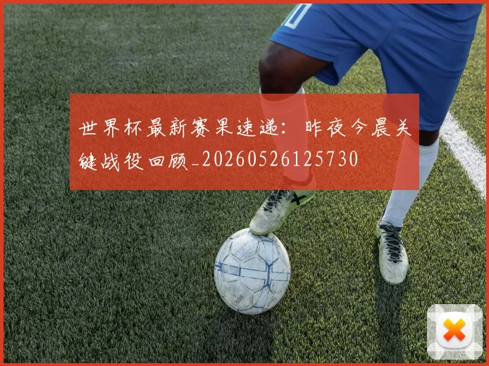 世界杯最新赛果速递：昨夜今晨关键战役回顾_20260526125730