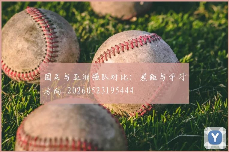 国足与亚洲强队对比：差距与学习方向_20260523195444